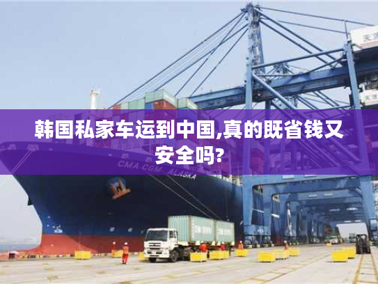 韩国私家车运到中国,真的既省钱又安全吗? 韩国私家车运到中国,真的既省钱又安全吗?