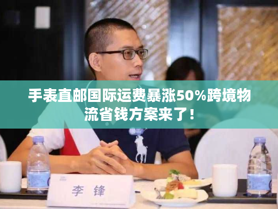 手表直邮国际运费暴涨50%跨境物流省钱方案来了！