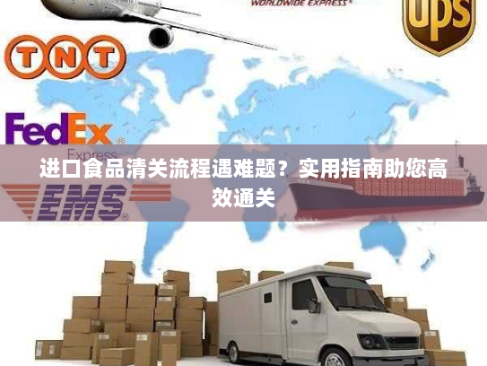 进口食品清关流程遇难题?实用指南助您高效通关 进口食品清关流程遇难题?实用指南助您高效通关