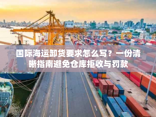 国际海运卸货要求怎么写？一份清晰指南避免仓库拒收与罚款