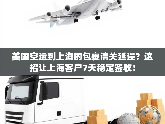美国空运到上海的包裹清关延误？这招让上海客户7天稳定签收！
