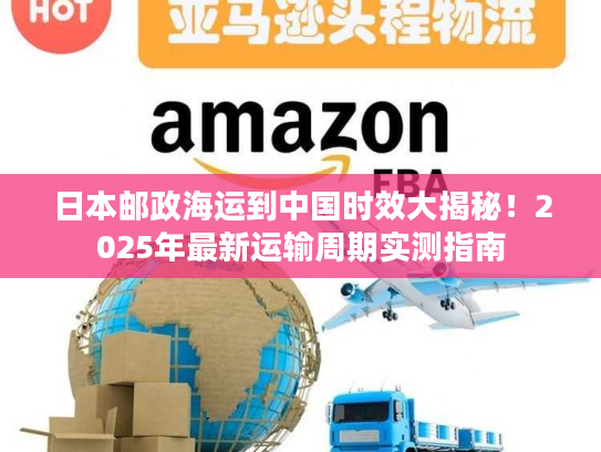 日本邮政海运到中国时效大揭秘!2025年最新运输周期实测指南 日本邮政海运到中国时效大揭秘!2025年最新运输周期实测指南