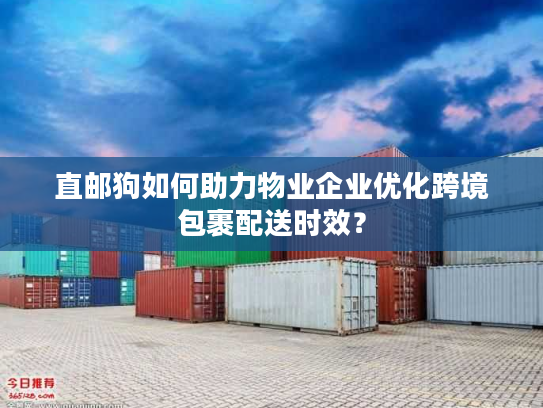 直邮狗如何助力物业企业优化跨境包裹配送时效？