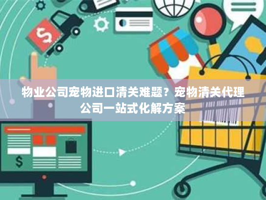 物业公司宠物进口清关难题？宠物清关代理公司一站式化解方案