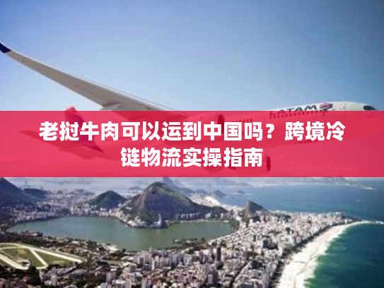 老挝牛肉可以运到中国吗?跨境冷链物流实操指南 老挝牛肉可以运到中国吗?跨境冷链物流实操指南