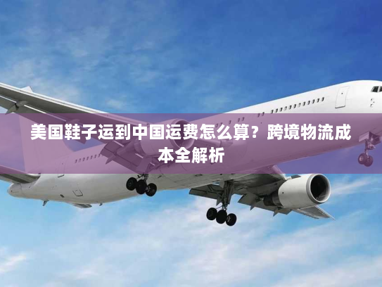 美国鞋子运到中国运费怎么算？跨境物流成本全解析