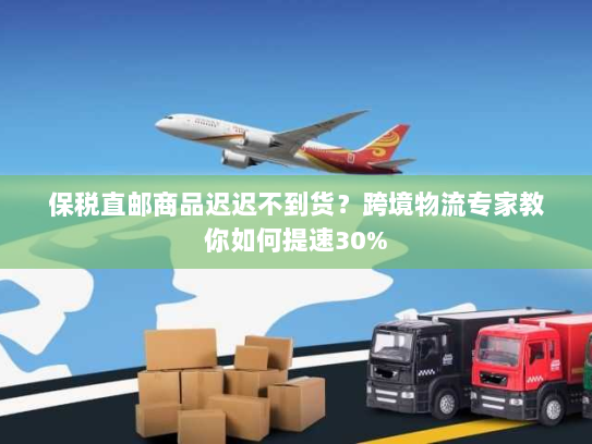 保税直邮商品迟迟不到货?跨境物流专家教你如何提速30% 保税直邮商品迟迟不到货?跨境物流专家教你如何提速30%