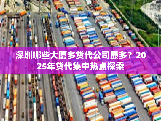 深圳哪些大厦多货代公司最多?2025年货代集中热点探索 深圳哪些大厦多货代公司最多?2025年货代集中热点探索