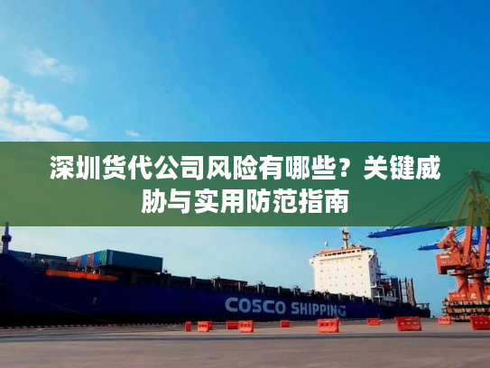 深圳货代公司风险有哪些？关键威胁与实用防范指南