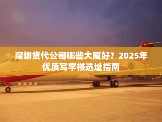 深圳货代公司哪些大厦好？2025年优质写字楼选址指南