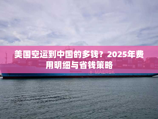 美国空运到中国的多钱？2025年费用明细与省钱策略