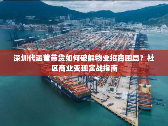 深圳代运营带货如何破解物业招商困局?社区商业变现实战指南 深圳代运营带货如何破解物业招商困局?社区商业变现实战指南