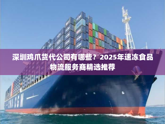 深圳鸡爪货代公司有哪些?2025年速冻食品物流服务商精选推荐 深圳鸡爪货代公司有哪些?2025年速冻食品物流服务商精选推荐