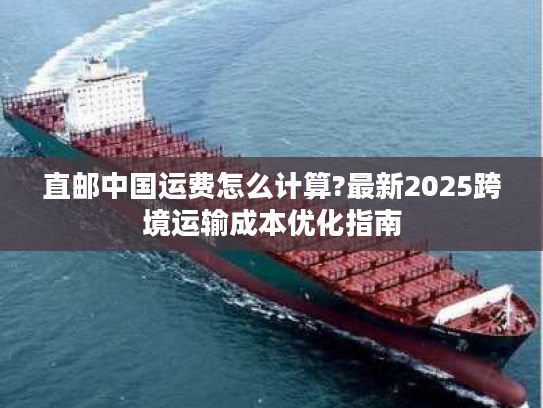 直邮中国运费怎么计算?最新2025跨境运输成本优化指南