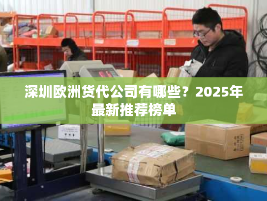 深圳欧洲货代公司有哪些？2025年最新推荐榜单