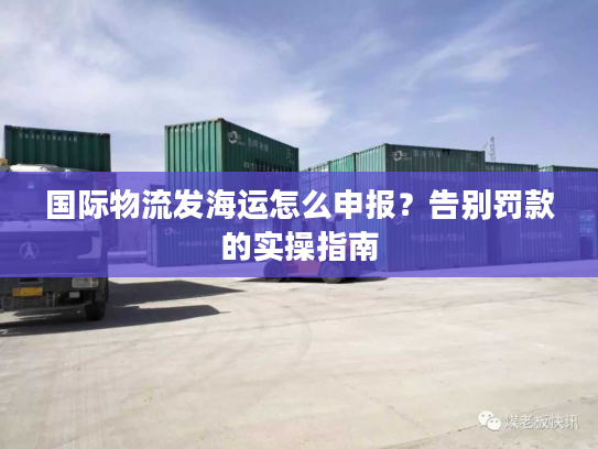 国际物流发海运怎么申报?告别罚款的实操指南 国际物流发海运怎么申报?告别罚款的实操指南