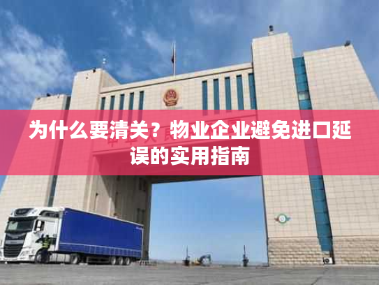 为什么要清关?物业企业避免进口延误的实用指南 为什么要清关?物业企业避免进口延误的实用指南