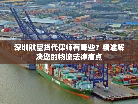 深圳航空货代律师有哪些?精准解决您的物流法律痛点 深圳航空货代律师有哪些?精准解决您的物流法律痛点