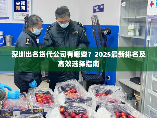 深圳出名货代公司有哪些?2025最新排名及高效选择指南 深圳出名货代公司有哪些?2025最新排名及高效选择指南