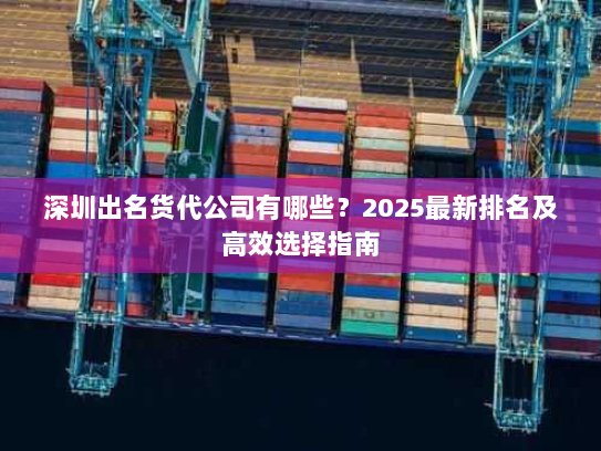 深圳出名货代公司有哪些?2025最新排名及高效选择指南 深圳出名货代公司有哪些?2025最新排名及高效选择指南