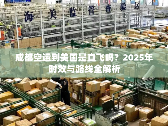成都空运到美国是直飞吗?2025年时效与路线全解析 成都空运到美国是直飞吗?2025年时效与路线全解析