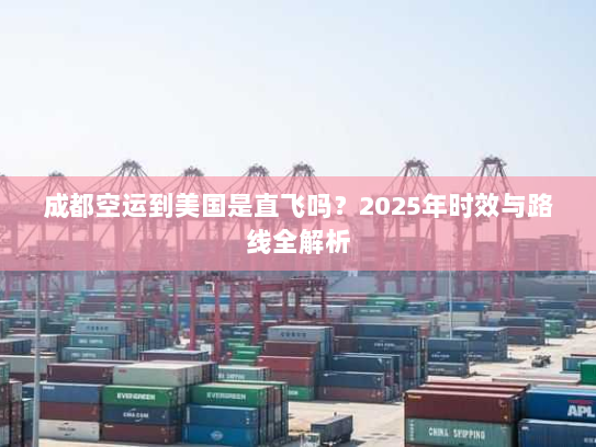 成都空运到美国是直飞吗？2025年时效与路线全解析