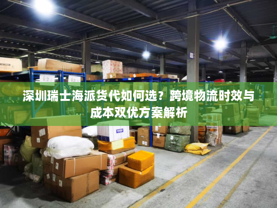 深圳瑞士海派货代如何选?跨境物流时效与成本双优方案解析 深圳瑞士海派货代如何选?跨境物流时效与成本双优方案解析