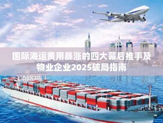 国际海运费用暴涨的四大幕后推手及物业企业2025破局指南 国际海运费用暴涨的四大幕后推手及物业企业2025破局指南