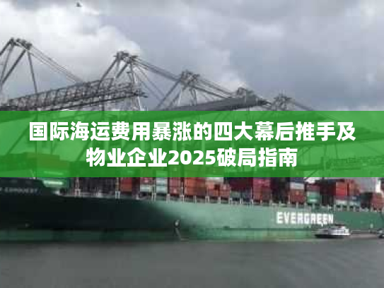 国际海运费用暴涨的四大幕后推手及物业企业2025破局指南 国际海运费用暴涨的四大幕后推手及物业企业2025破局指南