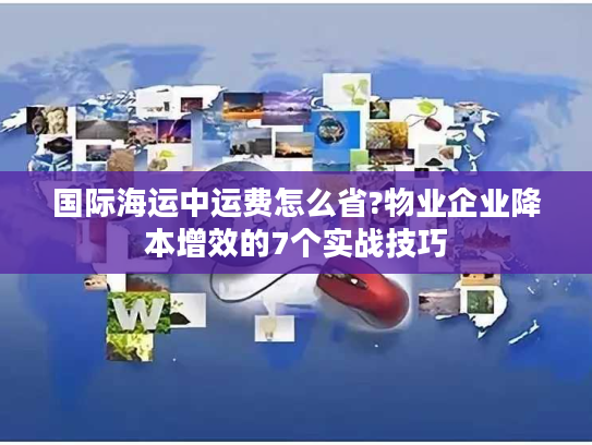 国际海运中运费怎么省?物业企业降本增效的7个实战技巧 国际海运中运费怎么省?物业企业降本增效的7个实战技巧