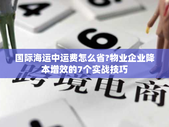 国际海运中运费怎么省?物业企业降本增效的7个实战技巧 国际海运中运费怎么省?物业企业降本增效的7个实战技巧