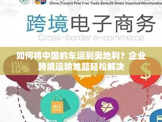 如何将中国的车运到奥地利？企业跨境运输难题轻松解决