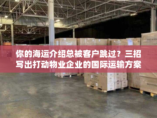 你的海运介绍总被客户跳过？三招写出打动物业企业的国际运输方案