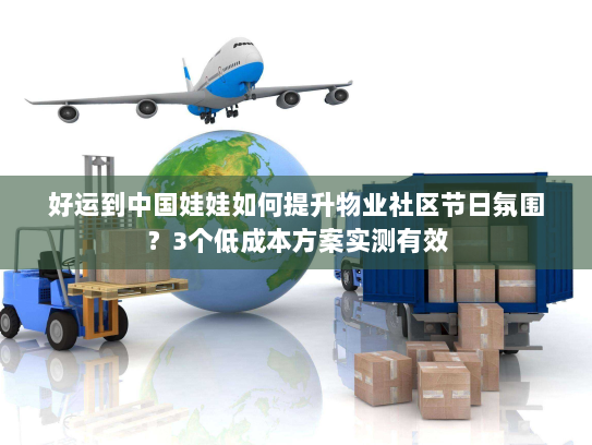 好运到中国娃娃如何提升物业社区节日氛围?3个低成本方案实测有效 好运到中国娃娃如何提升物业社区节日氛围?3个低成本方案实测有效