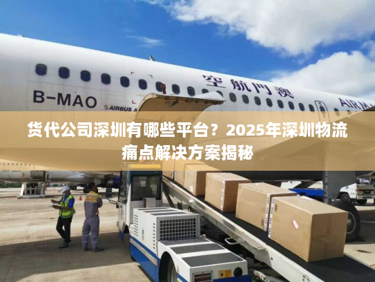 货代公司深圳有哪些平台?2025年深圳物流痛点解决方案揭秘 货代公司深圳有哪些平台?2025年深圳物流痛点解决方案揭秘