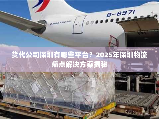 货代公司深圳有哪些平台?2025年深圳物流痛点解决方案揭秘 货代公司深圳有哪些平台?2025年深圳物流痛点解决方案揭秘