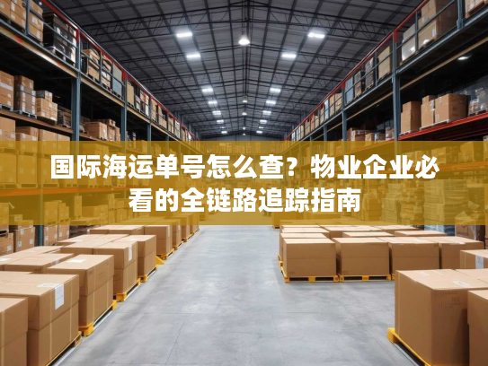 国际海运单号怎么查？物业企业必看的全链路追踪指南