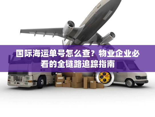 国际海运单号怎么查？物业企业必看的全链路追踪指南
