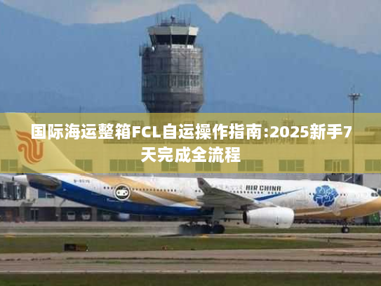 国际海运整箱FCL自运操作指南:2025新手7天完成全流程