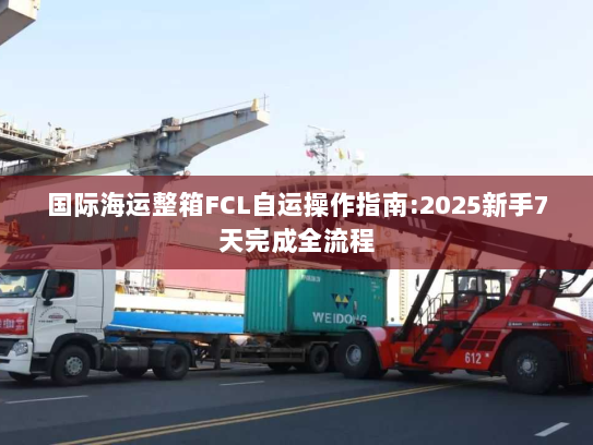 国际海运整箱FCL自运操作指南:2025新手7天完成全流程