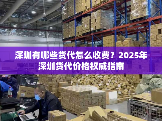 深圳有哪些货代怎么收费？2025年深圳货代价格权威指南