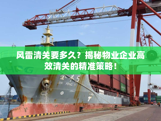 风雷清关要多久?揭秘物业企业高效清关的精准策略! 风雷清关要多久?揭秘物业企业高效清关的精准策略!