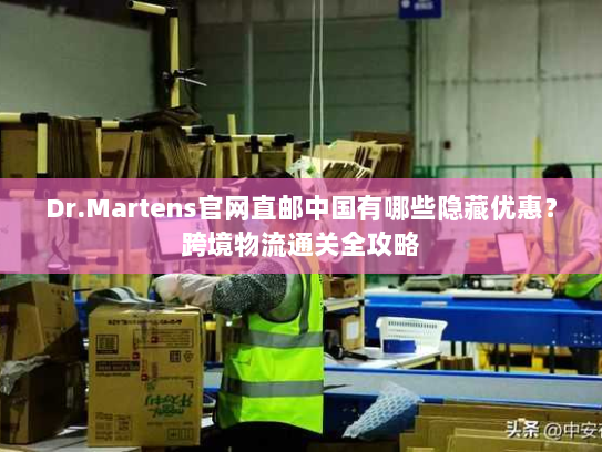 Dr.Martens官网直邮中国有哪些隐藏优惠？跨境物流通关全攻略
