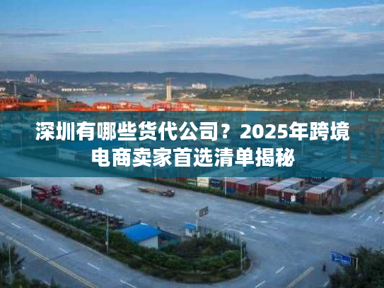 深圳有哪些货代公司?2025年跨境电商卖家首选清单揭秘 深圳有哪些货代公司?2025年跨境电商卖家首选清单揭秘