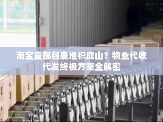 淘宝直邮包裹堆积成山?物业代收代发终极方案全解密 淘宝直邮包裹堆积成山?物业代收代发终极方案全解密