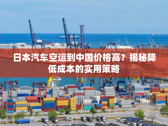 日本汽车空运到中国价格高？揭秘降低成本的实用策略