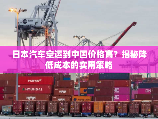 日本汽车空运到中国价格高？揭秘降低成本的实用策略