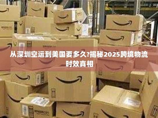 从深圳空运到美国要多久?揭秘2025跨境物流时效真相 从深圳空运到美国要多久?揭秘2025跨境物流时效真相