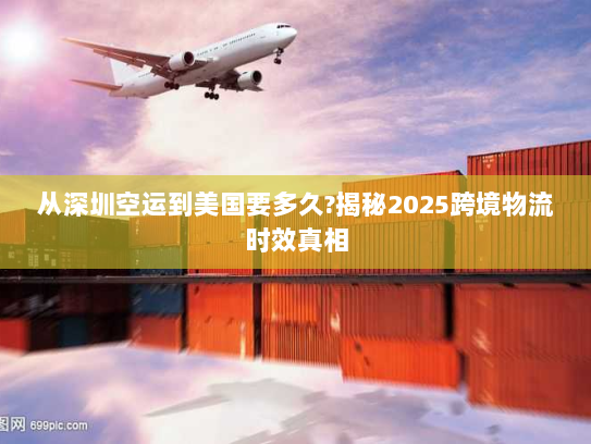从深圳空运到美国要多久?揭秘2025跨境物流时效真相 从深圳空运到美国要多久?揭秘2025跨境物流时效真相