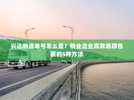 兴达物流单号怎么查?物业企业高效追踪包裹的5种方法 兴达物流单号怎么查?物业企业高效追踪包裹的5种方法